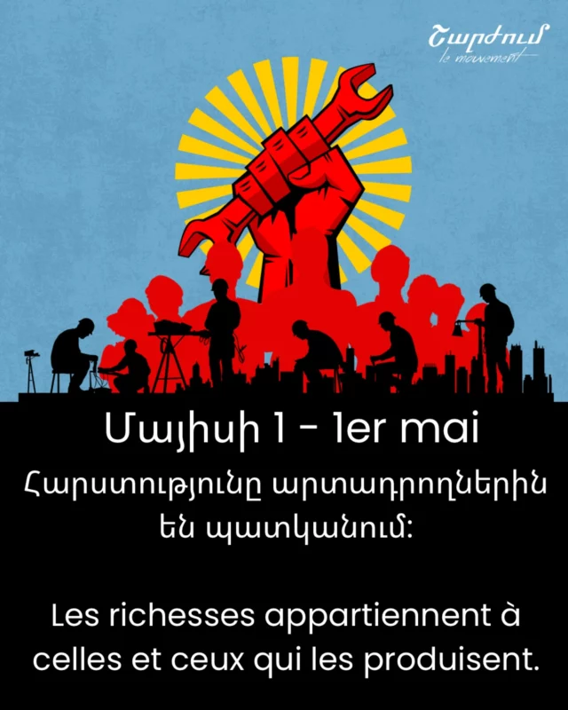 1er Mai, journée internationale de lutte des travailleuses et des travailleurs. 

Nous avons une pensée aujourd’hui pour les exploités et les opprimés du monde entier et plus particulièrement de la classe ouvrière d’Arménie. En effet, ce sont les travailleuses et travailleurs d’Arménie qui font tourner le pays, qui produisent la richesse, et c’est cette richesse qui est accaparée par une poignée. 

On soumet les peuples par les armes, mais aussi par la pauvreté, la marchandisation, la domination économique et le capitalisme. 

Vive le peuple arménien et tous les peuples en lutte.